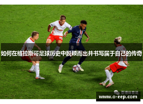 如何在格拉斯哥足球历史中脱颖而出并书写属于自己的传奇 如何在格拉斯哥足球历史中脱颖而出并书写属于自己的传奇