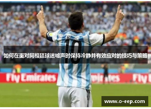 如何在面对阿根廷球迷嘘声时保持冷静并有效应对的技巧与策略