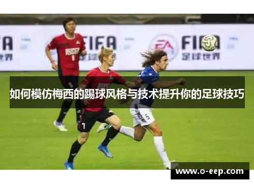 如何模仿梅西的踢球风格与技术提升你的足球技巧 如何模仿梅西的踢球风格与技术提升你的足球技巧