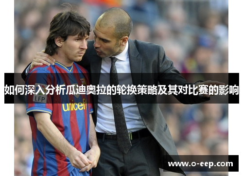 如何深入分析瓜迪奥拉的轮换策略及其对比赛的影响 如何深入分析瓜迪奥拉的轮换策略及其对比赛的影响