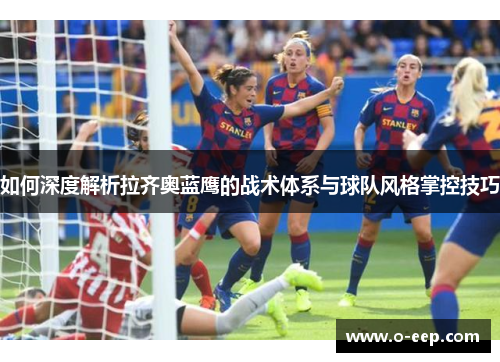 如何深度解析拉齐奥蓝鹰的战术体系与球队风格掌控技巧 如何深度解析拉齐奥蓝鹰的战术体系与球队风格掌控技巧