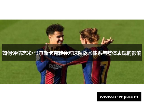 如何评估杰米·马尔斯卡克转会对球队战术体系与整体表现的影响
