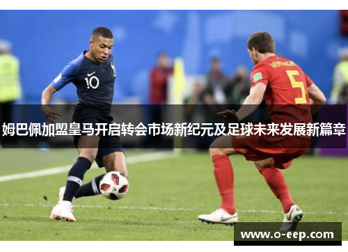 姆巴佩加盟皇马开启转会市场新纪元及足球未来发展新篇章