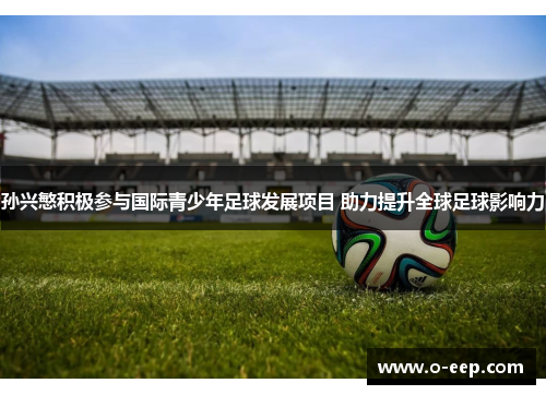 孙兴慜积极参与国际青少年足球发展项目 助力提升全球足球影响力