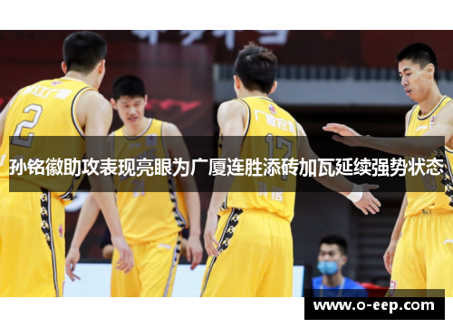 孙铭徽助攻表现亮眼为广厦连胜添砖加瓦延续强势状态