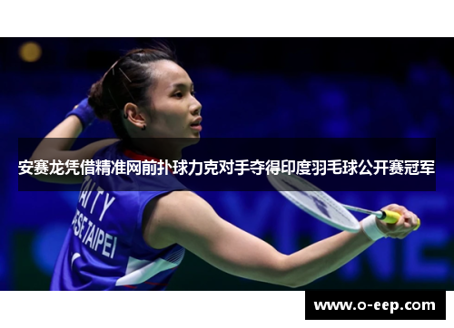 安赛龙凭借精准网前扑球力克对手夺得印度羽毛球公开赛冠军 安赛龙凭借精准网前扑球力克对手夺得印度羽毛球公开赛冠军