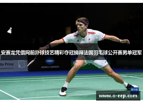 安赛龙凭借网前扑球技艺精彩夺冠摘得法国羽毛球公开赛男单冠军 安赛龙凭借网前扑球技艺精彩夺冠摘得法国羽毛球公开赛男单冠军