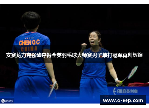 安赛龙力克强敌夺得全英羽毛球大师赛男子单打冠军再创辉煌