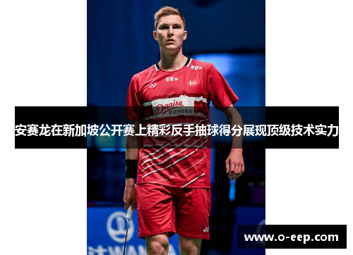 安赛龙在新加坡公开赛上精彩反手抽球得分展现顶级技术实力