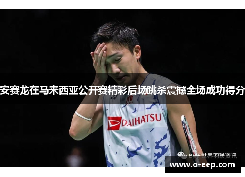 安赛龙在马来西亚公开赛精彩后场跳杀震撼全场成功得分