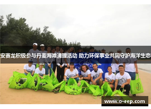 安赛龙积极参与丹麦海滩清理活动 助力环保事业共同守护海洋生态