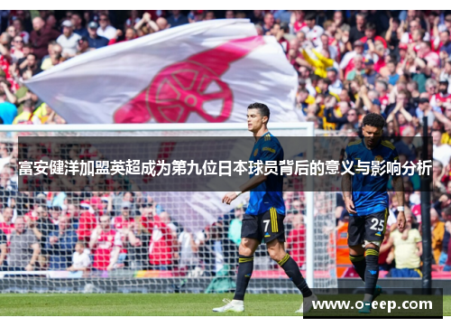 富安健洋加盟英超成为第九位日本球员背后的意义与影响分析