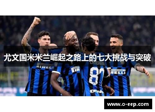 尤文国米米兰崛起之路上的七大挑战与突破