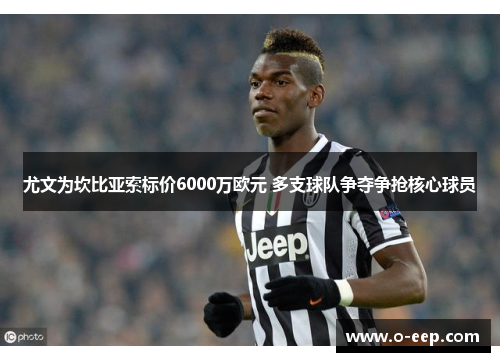 尤文为坎比亚索标价6000万欧元 多支球队争夺争抢核心球员
