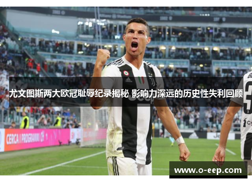 尤文图斯两大欧冠耻辱纪录揭秘 影响力深远的历史性失利回顾