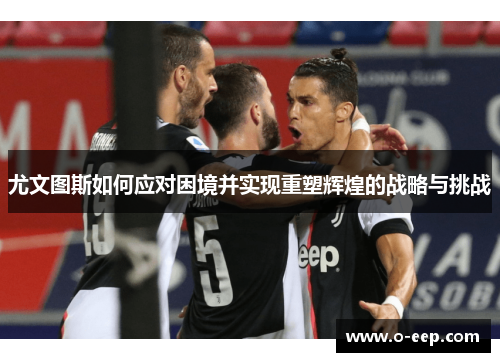 尤文图斯如何应对困境并实现重塑辉煌的战略与挑战 尤文图斯如何应对困境并实现重塑辉煌的战略与挑战