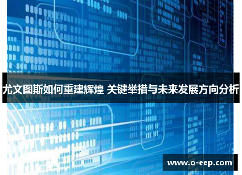 尤文图斯如何重建辉煌 关键举措与未来发展方向分析