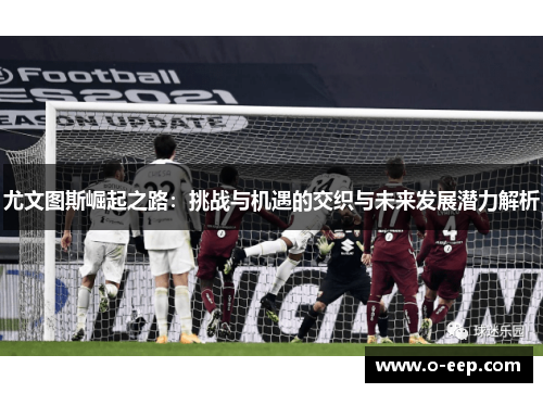 尤文图斯崛起之路：挑战与机遇的交织与未来发展潜力解析