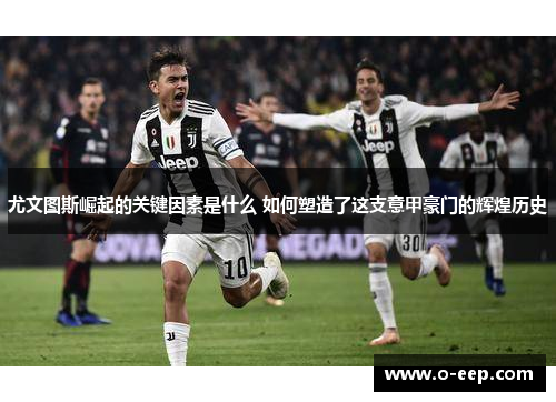 尤文图斯崛起的关键因素是什么 如何塑造了这支意甲豪门的辉煌历史