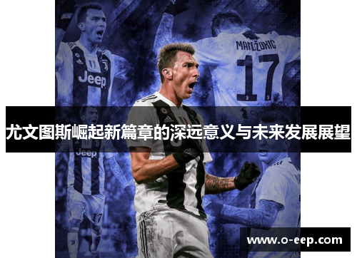 尤文图斯崛起新篇章的深远意义与未来发展展望 尤文图斯崛起新篇章的深远意义与未来发展展望