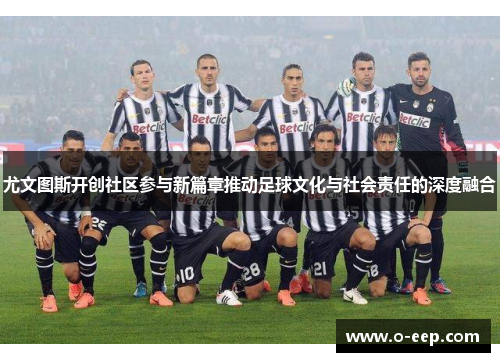 尤文图斯开创社区参与新篇章推动足球文化与社会责任的深度融合 尤文图斯开创社区参与新篇章推动足球文化与社会责任的深度融合
