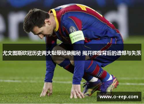 尤文图斯欧冠历史两大耻辱纪录揭秘 揭开辉煌背后的遗憾与失落 尤文图斯欧冠历史两大耻辱纪录揭秘 揭开辉煌背后的遗憾与失落