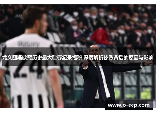 尤文图斯欧冠历史最大耻辱纪录揭秘 深度解析惨败背后的原因与影响 尤文图斯欧冠历史最大耻辱纪录揭秘 深度解析惨败背后的原因与影响