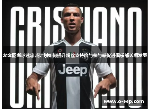 尤文图斯球迷忠诚计划如何提升粉丝支持度与参与感促进俱乐部长期发展 尤文图斯球迷忠诚计划如何提升粉丝支持度与参与感促进俱乐部长期发展