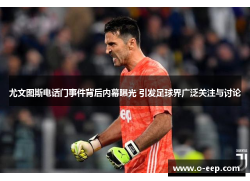尤文图斯电话门事件背后内幕曝光 引发足球界广泛关注与讨论