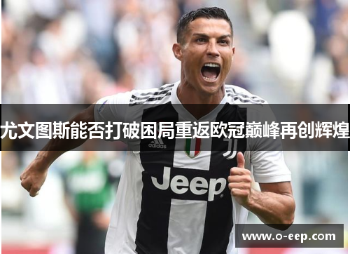 尤文图斯能否打破困局重返欧冠巅峰再创辉煌 尤文图斯能否打破困局重返欧冠巅峰再创辉煌