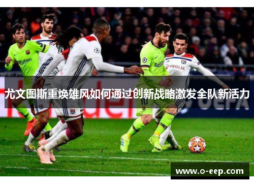 尤文图斯重焕雄风如何通过创新战略激发全队新活力