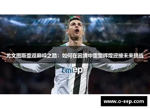 尤文图斯重返巅峰之路：如何在困境中重塑辉煌迎接未来挑战