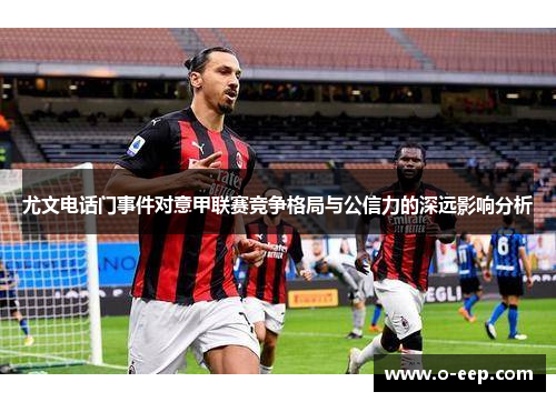 尤文电话门事件对意甲联赛竞争格局与公信力的深远影响分析