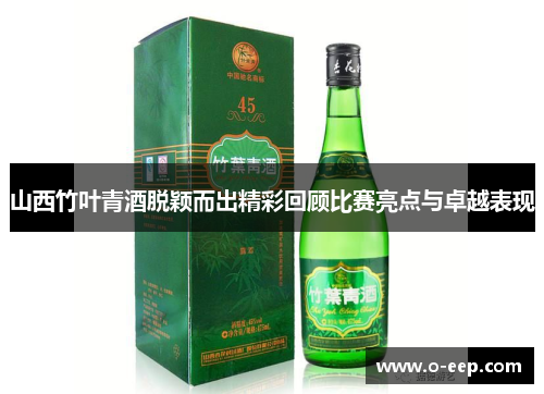 山西竹叶青酒脱颖而出精彩回顾比赛亮点与卓越表现