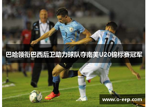 巴哈领衔巴西后卫助力球队夺南美U20锦标赛冠军