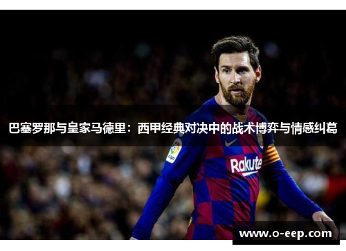 巴塞罗那与皇家马德里：西甲经典对决中的战术博弈与情感纠葛