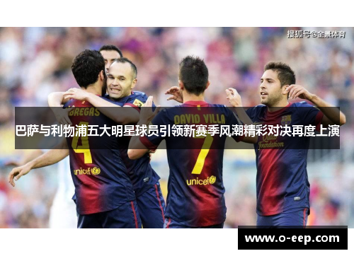 巴萨与利物浦五大明星球员引领新赛季风潮精彩对决再度上演 巴萨与利物浦五大明星球员引领新赛季风潮精彩对决再度上演