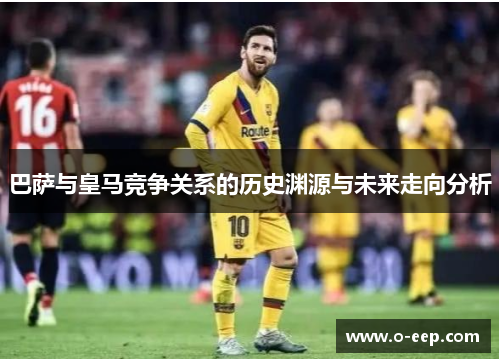 巴萨与皇马竞争关系的历史渊源与未来走向分析 巴萨与皇马竞争关系的历史渊源与未来走向分析
