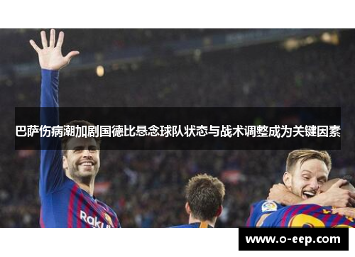 巴萨伤病潮加剧国德比悬念球队状态与战术调整成为关键因素 巴萨伤病潮加剧国德比悬念球队状态与战术调整成为关键因素