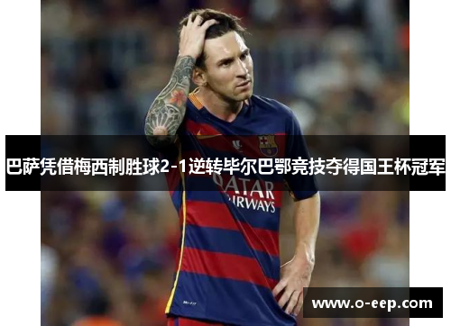 巴萨凭借梅西制胜球2-1逆转毕尔巴鄂竞技夺得国王杯冠军