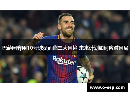 巴萨因弃用10号球员面临三大困境 未来计划如何应对困局 巴萨因弃用10号球员面临三大困境 未来计划如何应对困局