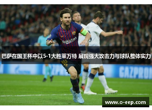巴萨在国王杯中以5-1大胜莱万特 展现强大攻击力与球队整体实力 巴萨在国王杯中以5-1大胜莱万特 展现强大攻击力与球队整体实力