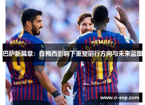 巴萨新篇章:在梅西影响下重塑前行方向与未来蓝图 巴萨新篇章:在梅西影响下重塑前行方向与未来蓝图